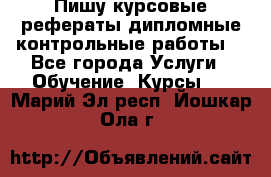 Пишу курсовые,рефераты,дипломные,контрольные работы  - Все города Услуги » Обучение. Курсы   . Марий Эл респ.,Йошкар-Ола г.